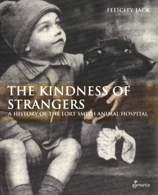 The Kindness of Strangers: A History of the Lort Smith Animal Hospital by Jack, Felicity
