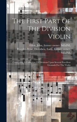 The First Part Of The Division Violin: Containing A Collection Of Divisions Upon Several Excellent Grounds For The Violin by Ruggles-Brise, Dorothea Lady