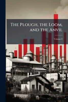 The Plough, the Loom, and the Anvil; Volume 8 by Anonymous