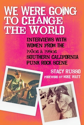 We Were Going to Change the World: Interviews with Women from the 1970s and 1980s Southern California Punk Rock Scene by Russo, Stacy