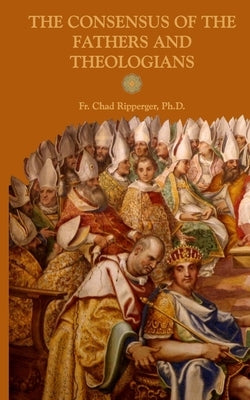 The Consensus of the Fathers and Theologians by Ripperger, Chad Alec