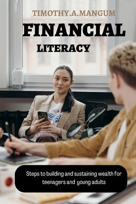 Financial Literacy: Steps to building and sustaining wealth for teenagers and young adults by A. Mangum, Timothy