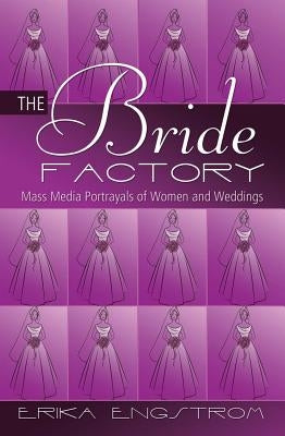 The Bride Factory; Mass Media Portrayals of Women and Weddings by Engstrom, Erika