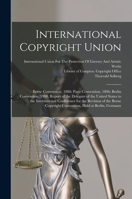 International Copyright Union: Berne Convention, 1886: Paris Convention, 1896; Berlin Convention, 1908. Report of the Delegate of the United States t by Solberg, Thorvald