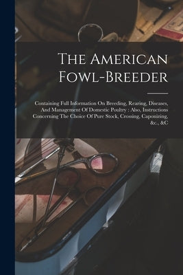 The American Fowl-breeder: Containing Full Information On Breeding, Rearing, Diseases, And Management Of Domestic Poultry: Also, Instructions Con by Anonymous