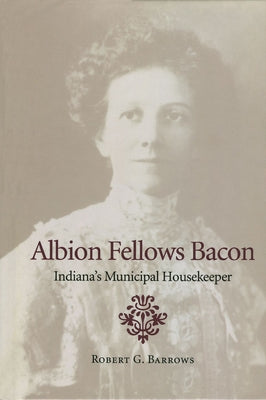Albion Fellows Bacon: Indiana's Municipal Housekeeper by Barrows, Robert G.