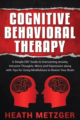 Cognitive Behavioral Therapy: A Simple CBT Guide to Overcoming Anxiety, Intrusive Thoughts, Worry and Depression along with Tips for Using Mindfulne by Metzger, Heath