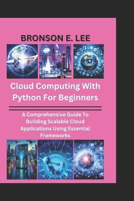 Cloud Computing with Python for Beginners: A Comprehensive Guide To Building Scalable Cloud Applications Using Essential Frameworks by E. Lee, Bronson