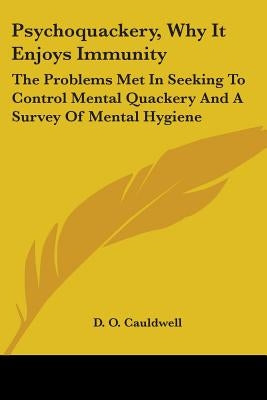 Psychoquackery, Why It Enjoys Immunity: The Problems Met In Seeking To Control Mental Quackery And A Survey Of Mental Hygiene by Cauldwell, D. O.