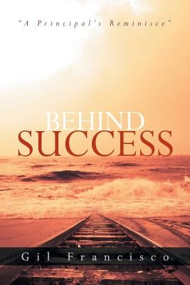 Behind Success: A Principal's Reminisce by Francisco, Gil
