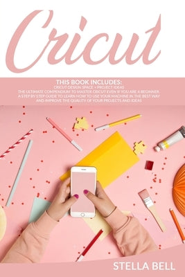 Cricut: This Book Includes Cricut Design Space + Project Ideas: The Ultimate Compendium to Master Cricut Even If You Are a Beg by Bell, Stella