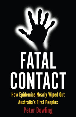 Fatal Contact: How Epidemics Nearly Wiped Out Australia's First Peoples by Dowling, Peter