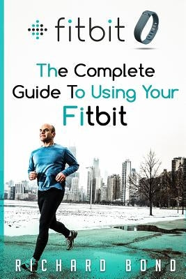 Fitbit: The Complete Guide To Using Fitbit For Weight Loss and Increased Performance by Bond, Richard