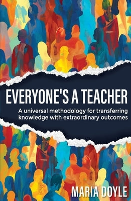 Everyone's a Teacher: A universal methodology for transferring knowledge with extraordinary outcomes by Doyle, Maria