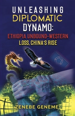 Unleashing Diplomatic Dynamo, Ethiopia Unbound-Western Loss, China's Rise by Geneme, Zenebe