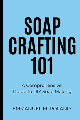 Soap Crafting 101: A Comprehensive Guide to DIY Soap Making by Roland, Emmanuel M.