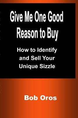 Give Me One Good Reason to Buy: How to Identify and Sell Your Unique Sizzle by Oros, Bob