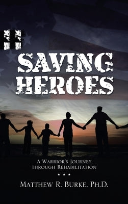 Saving Heroes: A Warrior's Journey Through Rehabilitation by Burke, Matthew R.