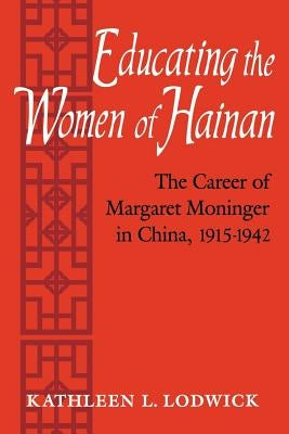 Educating the Women of Hainan: The Career of Margaret Moninger in China, 1915-1942 by Lodwick, Kathleen L.