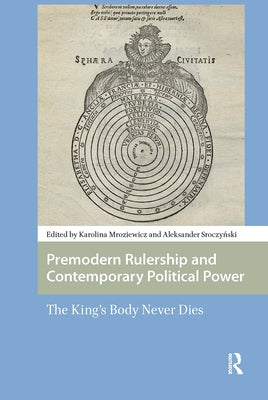 Premodern Rulership and Contemporary Political Power: The King's Body Never Dies by Mroziewicz, Karolina Anna