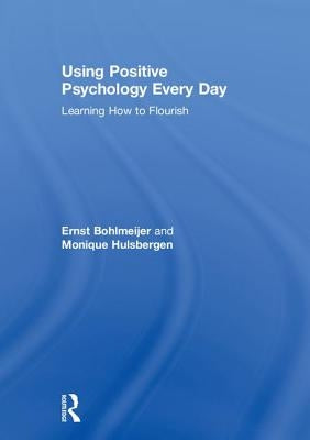 Using Positive Psychology Every Day: Learning How to Flourish by Bohlmeijer, Ernst