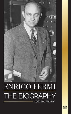 Enrico Fermi: The biography of the father of the nuclear age, physics, and his dedication to the Manhattan Project by Library, United