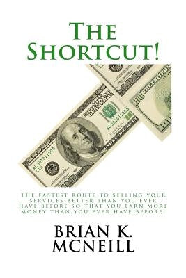 The Shortcut!: The Fastest Route to Selling Your Services Better than You Ever Have Before, So That You Earn More Money Than Ever Before! by McNeill, Brian K.