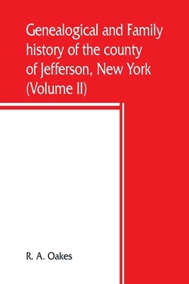 Genealogical and family history of the county of Jefferson, New York; a record of the achievements of her people and the phenomenal growth of her agri by A. Oakes, R.