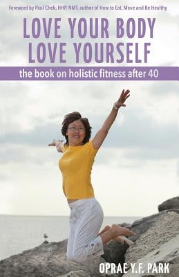 Love Your Body Love Yourself: the book on holistic fitness after 40 by Park, Oprae y. F.