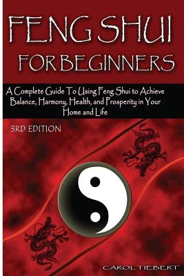 Feng Shui for Beginners: A Complete Guide to Using Feng Shui to Achieve Balance, Harmony, Health, and Prosperity in Your Home and Life! by Tiebert, Carol
