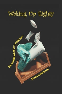 Waking Up Eighty: Be Careful What You Wish For by Lawrence, Shola
