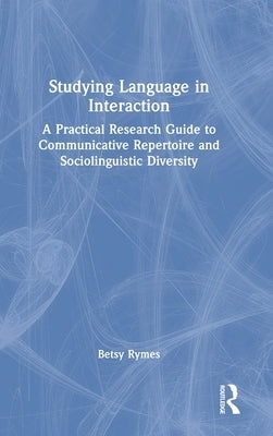 Studying Language in Interaction: A Practical Research Guide to Communicative Repertoire and Sociolinguistic Diversity by Rymes, Betsy