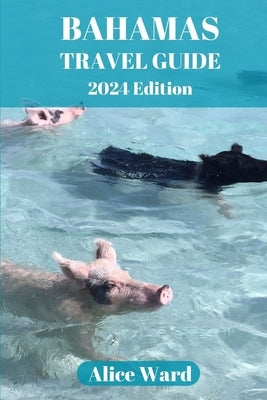 Bahamas Travel Guide 2024: Unveiling the Hidden Treasures of the Bahamian Archipelago by Ward, Alice