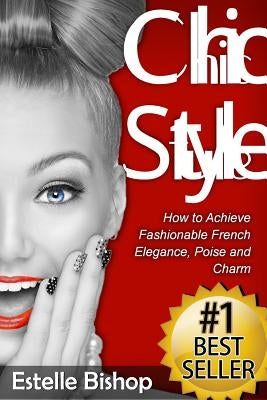 Chic Style: How to Achieve Fashionable French Elegance, Poise and Charm by Bishop, Estelle