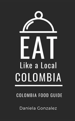Eat Like a Local- Columbia: Colombia Food Guide by Local, Eat Like a.