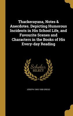 Thackerayana, Notes & Anecdotes. Depicting Humorous Incidents in His School Life, and Favourite Scenes and Characters in the Books of His Every-day Re by Grego, Joseph 1843-1908
