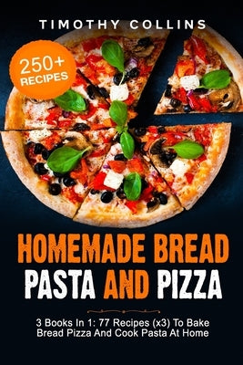 Homemade Bread Pasta and Pizza: 3 Books In 1: 77 Recipes (x3) To Bake Bread Pizza And Cook Pasta At Home by Collins, Timothy