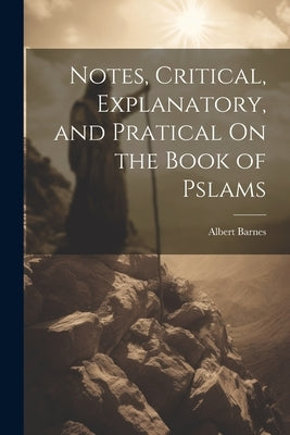 Notes, Critical, Explanatory, and Pratical On the Book of Pslams by Barnes, Albert
