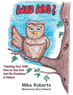 Who Who?: Teaching Your Child How to See God and His Goodness in Nature by Roberts, Mike