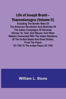 Life of Joseph Brant-Thayendanegea (Volume II): Including the Border Wars of the American Revolution and Sketches of the Indian Campaigns of Generals by L. Stone, William