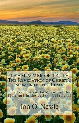 The Summer of Truth - The Revelation of Christ's Sermon on the Plain: The Sermons on the Mount, on the Plain and in the Valley - Volume III by Nessle, Jon O.