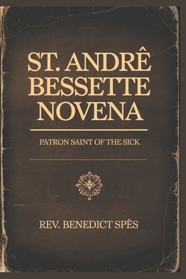 St.Andre Bessette Novena: Patron Saint of the Sick by Spes, Benedict
