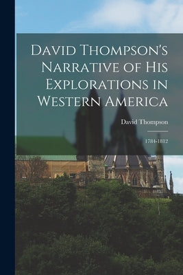 David Thompson's Narrative of His Explorations in Western America: 1784-1812 by Thompson, David