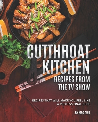 Cutthroat Kitchen - Recipes from The TV Show: Recipes That Will Make You Feel Like A Professional Chef by Gilb, Meg