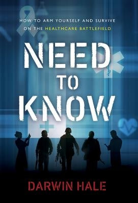 Need to Know: How to Arm Yourself and Survive on the Healthcare Battlefield by Hale, Darwin