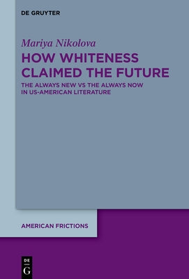 How Whiteness Claimed the Future: The Always New Vs the Always Now in Us-American Literature by Nikolova, Mariya