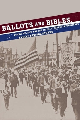Ballots and Bibles: Ethnic Politics and the Catholic Church in Providence by Sterne, Evelyn Savidge