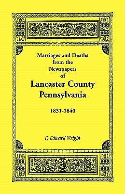 Marriages and Deaths in the Newspapers of Lancaster County, Pennsylvania, 1831-1840 by Wright, F. Edward