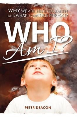 Who Am I?: Why we are here on Earth and what is our true purpose? by Deacon, Peter