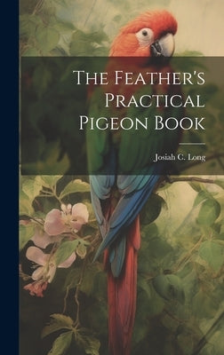 The Feather's Practical Pigeon Book by Long, Josiah C.
